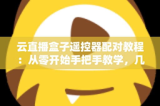 云直播盒子遥控器配对教程:从零开始手把手教学,几分钟搞定连接难题 云直播盒子遥控器配对教程:从零开始手把手教学,几分钟搞定连接难题