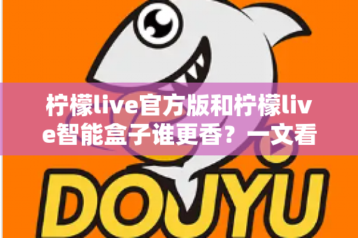 柠檬live官方版和柠檬live智能盒子谁更香？一文看懂核心差异，选对不选贵