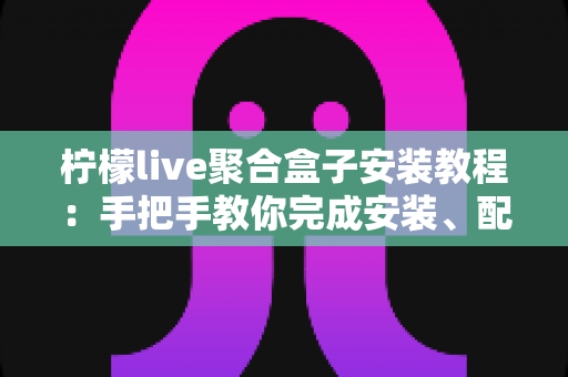 柠檬live聚合盒子安装教程：手把手教你完成安装、配置与排错的完整指南