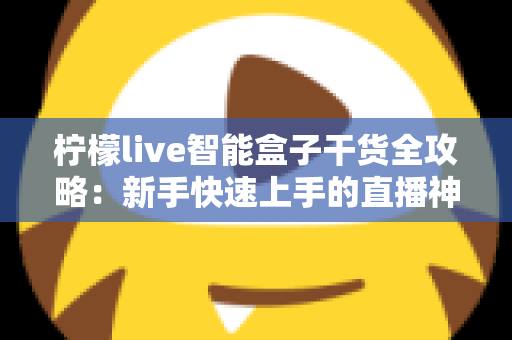 柠檬live智能盒子干货全攻略：新手快速上手的直播神器指南