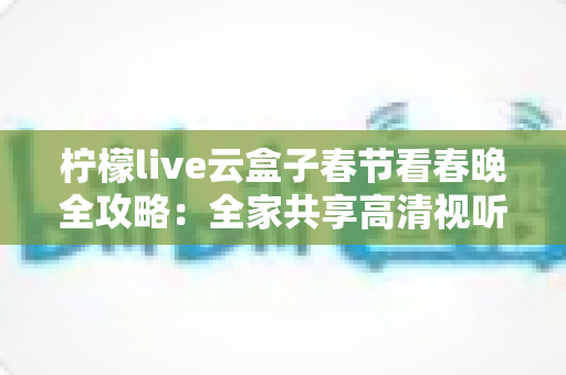 柠檬live云盒子春节看春晚全攻略：全家共享高清视听盛宴的必备指南
