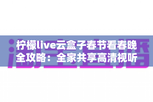 柠檬live云盒子春节看春晚全攻略：全家共享高清视听盛宴的必备指南