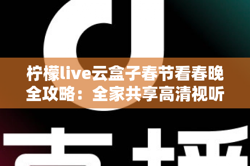 柠檬live云盒子春节看春晚全攻略：全家共享高清视听盛宴的必备指南