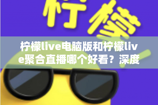 柠檬live电脑版和柠檬live聚合直播哪个好看?深度对比评测帮你选出最佳观看方案 柠檬live电脑版和柠檬live聚合直播哪个好看?深度对比评测帮你选出最佳观看方案