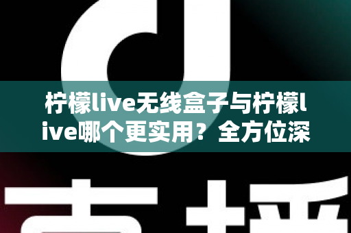 柠檬live无线盒子与柠檬live哪个更实用？全方位深度对比解析，帮你选出最适合自己的观影方案