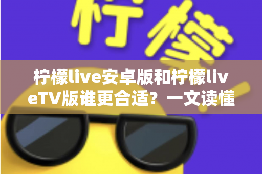 柠檬live安卓版和柠檬liveTV版谁更合适？一文读懂两大版本差异，选对版本不踩坑
