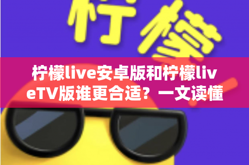 柠檬live安卓版和柠檬liveTV版谁更合适？一文读懂两大版本差异，选对版本不踩坑