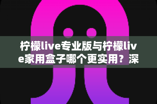 柠檬live专业版与柠檬live家用盒子哪个更实用？深度对比帮你选对不选贵