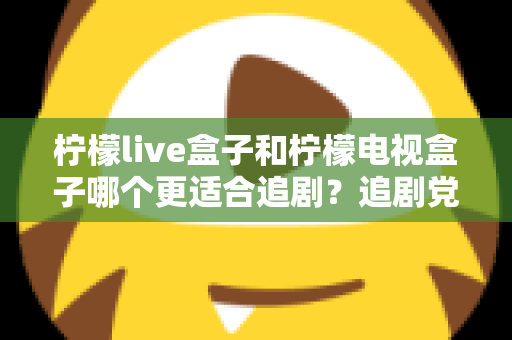 柠檬live盒子和柠檬电视盒子哪个更适合追剧？追剧党必看的深度对比与选购指南