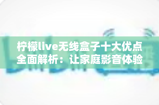 柠檬live无线盒子十大优点全面解析:让家庭影音体验焕然一新 柠檬live无线盒子十大优点全面解析:让家庭影音体验焕然一新
