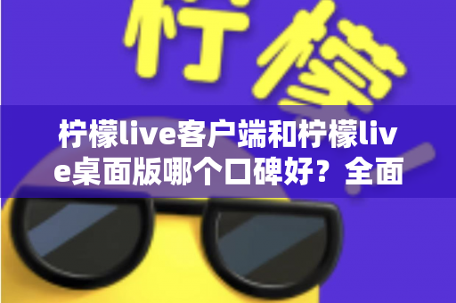 柠檬live客户端和柠檬live桌面版哪个口碑好？全面对比测评为你揭晓答案