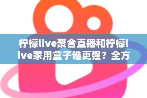 柠檬live聚合直播和柠檬live家用盒子谁更强?全方位深度对比评测,助你轻松选出最佳家庭大屏观影方案 柠檬live聚合直播和柠檬live家用盒子谁更强?全方位深度对比评测,助你轻松选出最佳家庭大屏观影方案