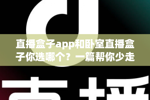 直播盒子app和卧室直播盒子你选哪个?一篇帮你少走弯路的深度对比指南 直播盒子app和卧室直播盒子你选哪个?一篇帮你少走弯路的深度对比指南