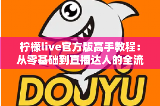 柠檬live官方版高手教程:从零基础到直播达人的全流程实战指南 柠檬live官方版高手教程:从零基础到直播达人的全流程实战指南