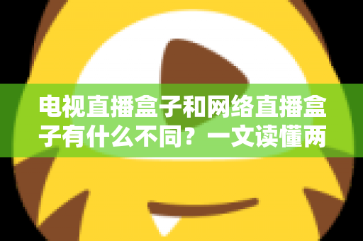 电视直播盒子和网络直播盒子有什么不同？一文读懂两大盒子核心差异与选购指南