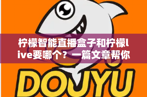 柠檬智能直播盒子和柠檬live要哪个?一篇文章帮你彻底搞懂两者区别与选择指南 柠檬智能直播盒子和柠檬live要哪个?一篇文章帮你彻底搞懂两者区别与选择指南