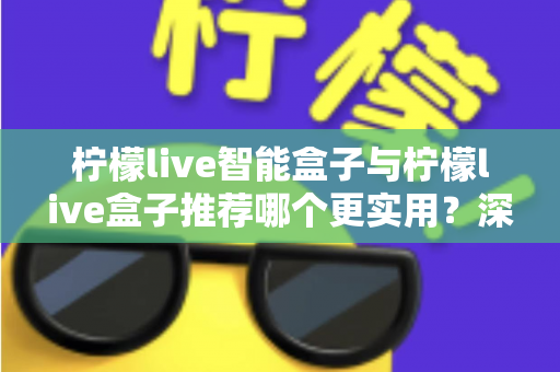 柠檬live智能盒子与柠檬live盒子推荐哪个更实用？深度对比评测助你选购不迷路