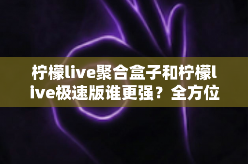 柠檬live聚合盒子和柠檬live极速版谁更强?全方位深度对比评测帮你选对版本 柠檬live聚合盒子和柠檬live极速版谁更强?全方位深度对比评测帮你选对版本