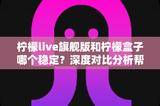 柠檬live旗舰版和柠檬盒子哪个稳定？深度对比分析帮你选对不踩坑