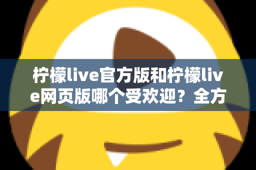 柠檬live官方版和柠檬live网页版哪个受欢迎？全方位对比分析帮你找到最佳选择