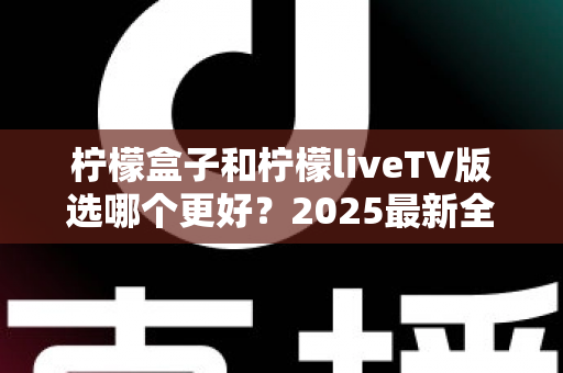 柠檬盒子和柠檬liveTV版选哪个更好?2025最新全面对比测评与选购指南 柠檬盒子和柠檬liveTV版选哪个更好?2025最新全面对比测评与选购指南