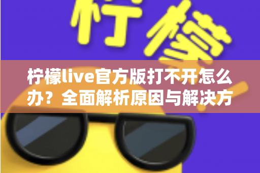 柠檬live官方版打不开怎么办？全面解析原因与解决方案指南