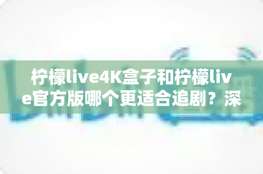 柠檬live4K盒子和柠檬live官方版哪个更适合追剧？深度对比解析，帮你选对追剧神器