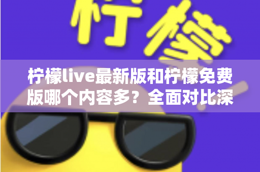 柠檬live最新版和柠檬免费版哪个内容多？全面对比深度解析，帮你一次选对版本
