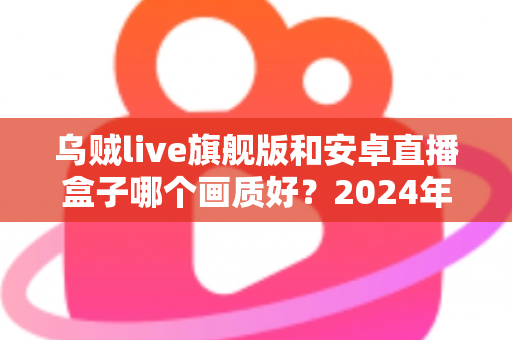 乌贼live旗舰版和安卓直播盒子哪个画质好?2024年最全画质对比测评与选购指南 乌贼live旗舰版和安卓直播盒子哪个画质好?2024年最全画质对比测评与选购指南
