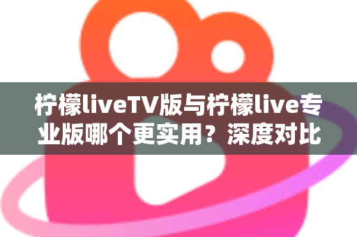 柠檬liveTV版与柠檬live专业版哪个更实用？深度对比测评帮你找到最适合的版本