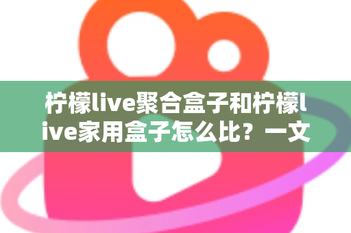 柠檬live聚合盒子和柠檬live家用盒子怎么比?一文看懂两大盒子的核心差异与选购攻略 柠檬live聚合盒子和柠檬live家用盒子怎么比?一文看懂两大盒子的核心差异与选购攻略
