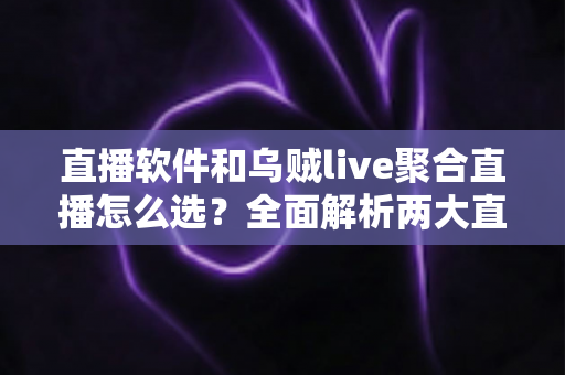 直播软件和乌贼live聚合直播怎么选？全面解析两大直播方案的核心差异与最佳选择策略