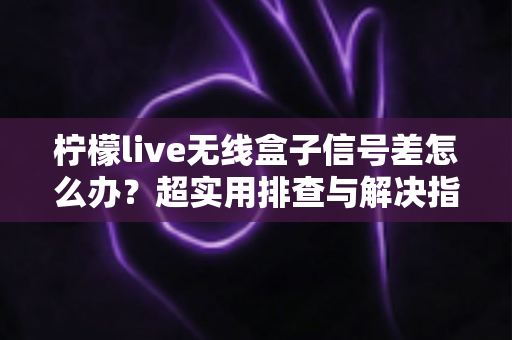 柠檬live无线盒子信号差怎么办？超实用排查与解决指南，让你观影不掉线