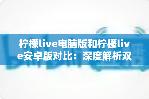 柠檬live电脑版和柠檬live安卓版对比：深度解析双端差异，助你选出最佳使用方案