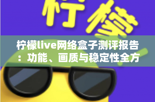 柠檬live网络盒子测评报告:功能、画质与稳定性全方位深度评测 柠檬live网络盒子测评报告:功能、画质与稳定性全方位深度评测