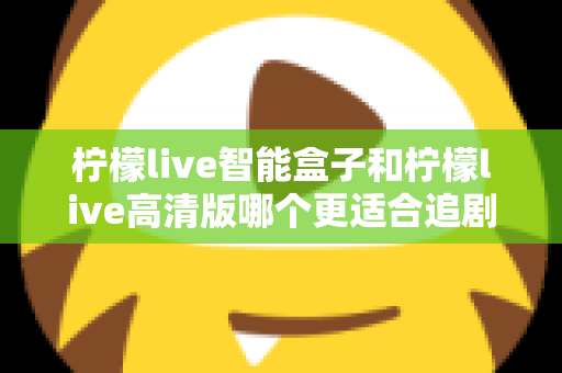 柠檬live智能盒子和柠檬live高清版哪个更适合追剧?全方位深度对比,帮你选出真正的追剧利器 柠檬live智能盒子和柠檬live高清版哪个更适合追剧?全方位深度对比,帮你选出真正的追剧利器