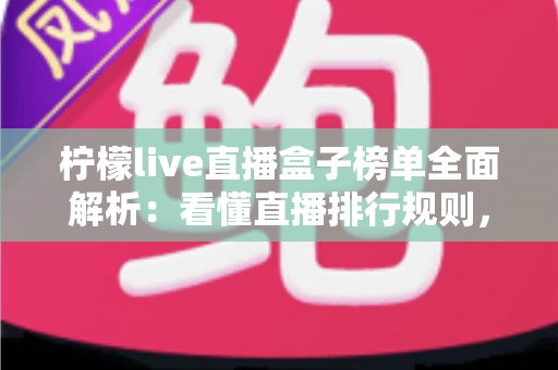 柠檬live直播盒子榜单全面解析：看懂直播排行规则，轻松发现高人气主播与热门内容