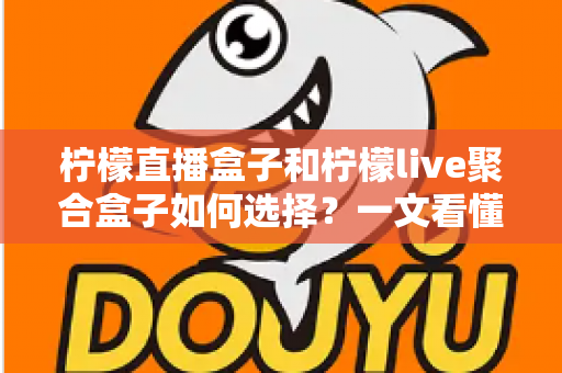 柠檬直播盒子和柠檬live聚合盒子如何选择?一文看懂核心区别与选购避坑全攻略 柠檬直播盒子和柠檬live聚合盒子如何选择?一文看懂核心区别与选购避坑全攻略