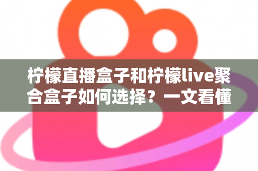 柠檬直播盒子和柠檬live聚合盒子如何选择?一文看懂核心区别与选购避坑全攻略 柠檬直播盒子和柠檬live聚合盒子如何选择?一文看懂核心区别与选购避坑全攻略