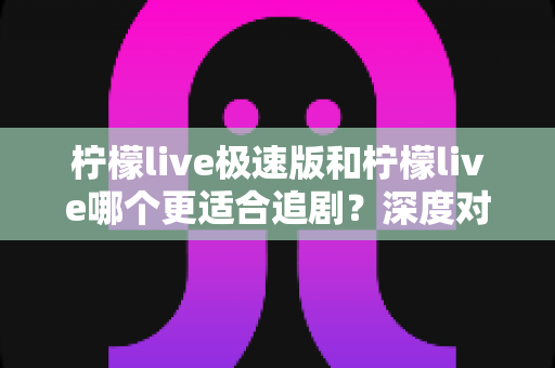 柠檬live极速版和柠檬live哪个更适合追剧?深度对比分析帮你做出最佳选择 柠檬live极速版和柠檬live哪个更适合追剧?深度对比分析帮你做出最佳选择