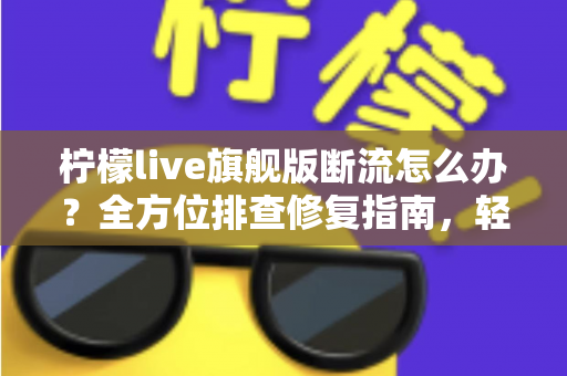 柠檬live旗舰版断流怎么办？全方位排查修复指南，轻松恢复流畅直播体验