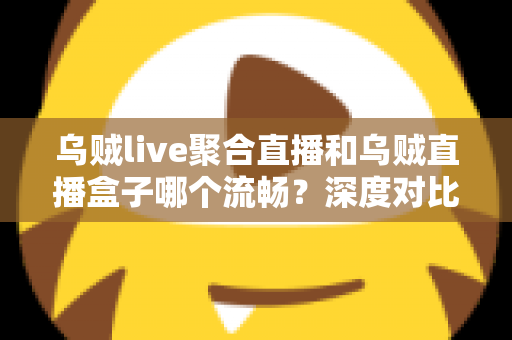 乌贼live聚合直播和乌贼直播盒子哪个流畅?深度对比解析助你选出最佳观影体验 乌贼live聚合直播和乌贼直播盒子哪个流畅?深度对比解析助你选出最佳观影体验