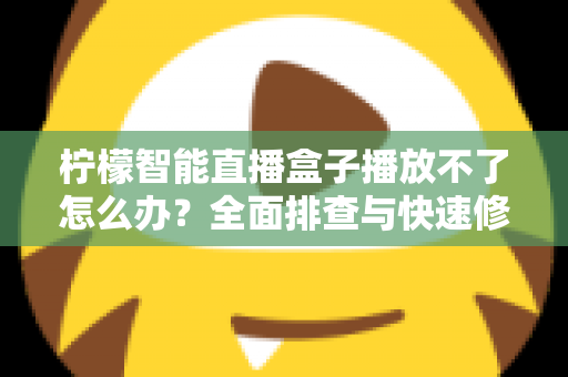 柠檬智能直播盒子播放不了怎么办?全面排查与快速修复指南 柠檬智能直播盒子播放不了怎么办?全面排查与快速修复指南