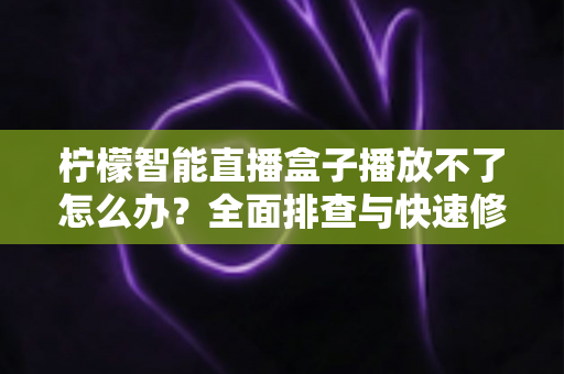 柠檬智能直播盒子播放不了怎么办？全面排查与快速修复指南