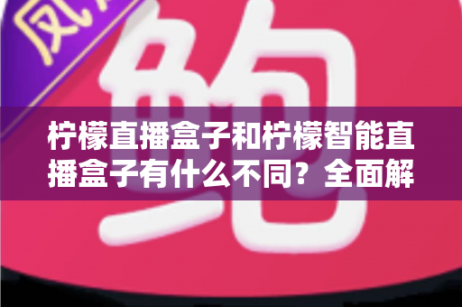 柠檬直播盒子和柠檬智能直播盒子有什么不同？全面解析两款设备的差异与选购指南