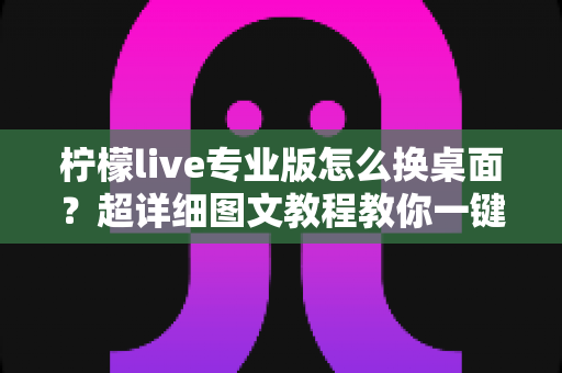 柠檬live专业版怎么换桌面?超详细图文教程教你一键更换个性化桌面背景 柠檬live专业版怎么换桌面?超详细图文教程教你一键更换个性化桌面背景