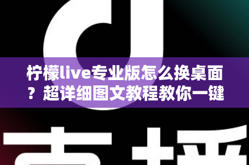 柠檬live专业版怎么换桌面?超详细图文教程教你一键更换个性化桌面背景 柠檬live专业版怎么换桌面?超详细图文教程教你一键更换个性化桌面背景