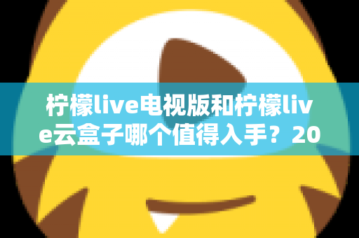 柠檬live电视版和柠檬live云盒子哪个值得入手？2025最新选购指南与深度对比分析