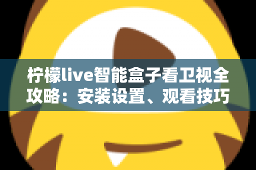 柠檬live智能盒子看卫视全攻略：安装设置、观看技巧与常见问题一站式指南