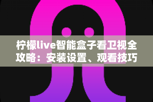 柠檬live智能盒子看卫视全攻略：安装设置、观看技巧与常见问题一站式指南
